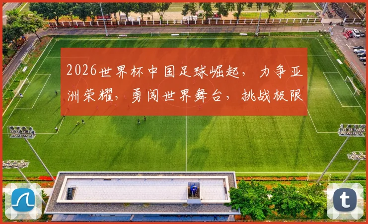 2026世界杯中国足球崛起，力争亚洲荣耀，勇闯世界舞台，挑战极限