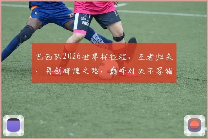 巴西队2026世界杯征程，王者归来，再创辉煌之路，巅峰对决不容错过