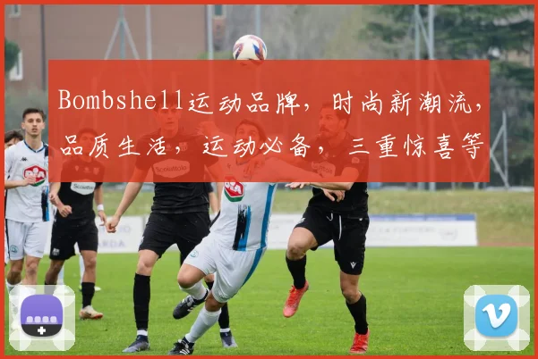 Bombshell运动品牌，时尚新潮流，品质生活，运动必备，三重惊喜等你来