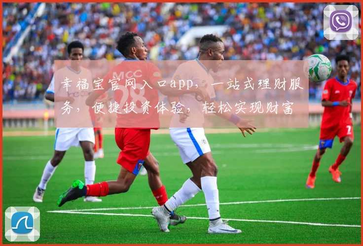 幸福宝官网入口app，一站式理财服务，便捷投资体验，轻松实现财富增值，值得信赖