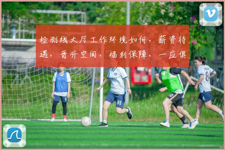 检测线大厅工作环境如何，薪资待遇，晋升空间，福利保障，一应俱全，不容错过