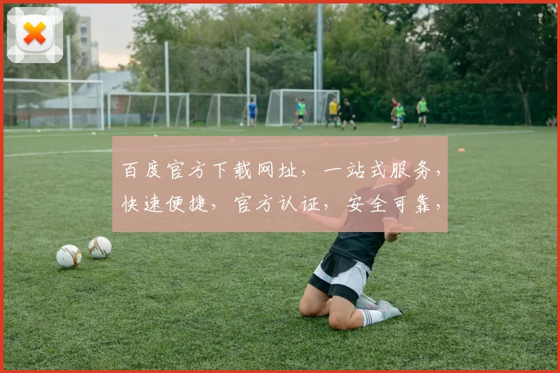 百度官方下载网址，一站式服务，快速便捷，官方认证，安全可靠，三重保障，放心使用。