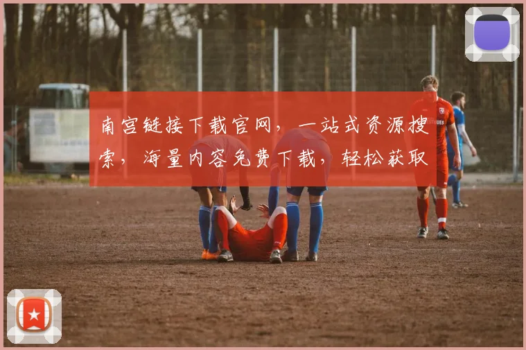 南宫链接下载官网，一站式资源搜索，海量内容免费下载，轻松获取，三步即可