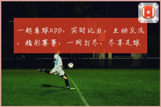 一起看球app，实时比分，互动交流，精彩赛事，一网打尽，尽享足球盛宴