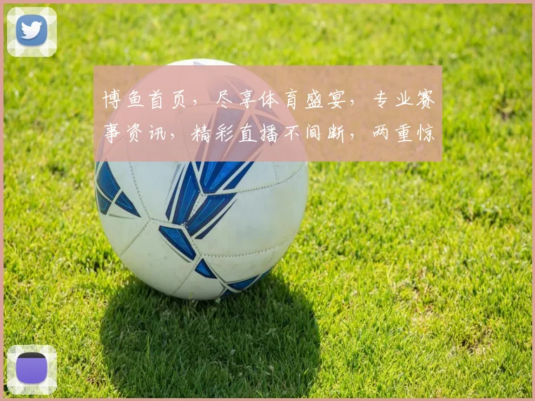 博鱼首页，尽享体育盛宴，专业赛事资讯，精彩直播不间断，两重惊喜，不容错过