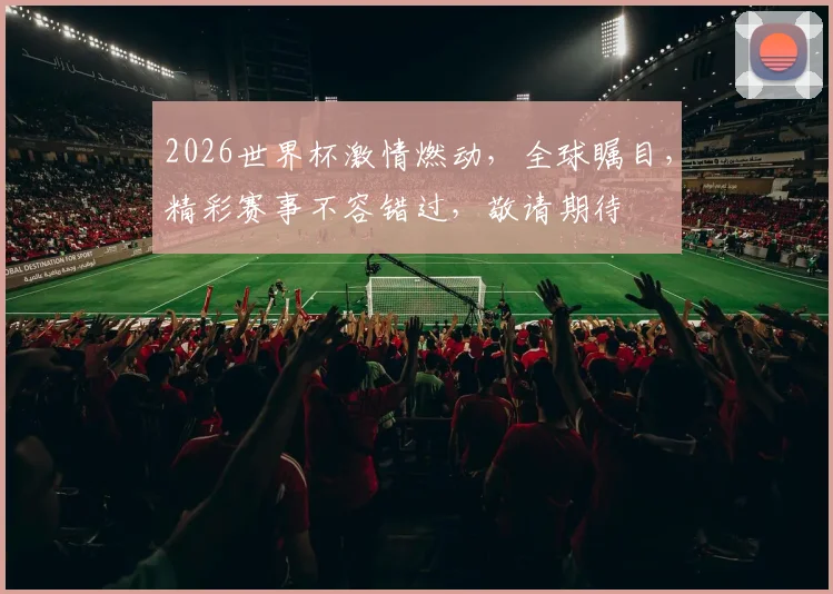 2026世界杯激情燃动，全球瞩目，精彩赛事不容错过，敬请期待