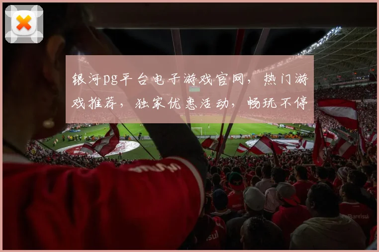 银河pg平台电子游戏官网，热门游戏推荐，独家优惠活动，畅玩不停，三重惊喜等你来