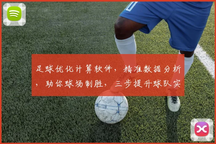 足球优化计算软件，精准数据分析，助你球场制胜，三步提升球队实力，