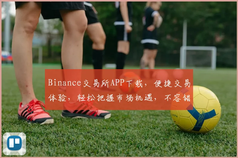 Binance交易所APP下载，便捷交易体验，轻松把握市场机遇，不容错过