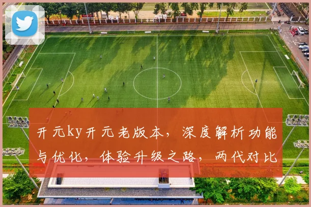 开元ky开元老版本，深度解析功能与优化，体验升级之路，两代对比大揭秘