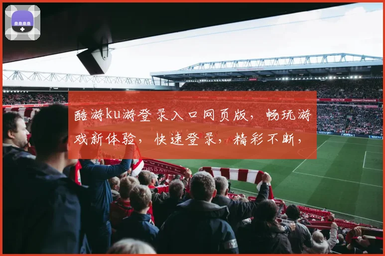酷游ku游登录入口网页版，畅玩游戏新体验，快速登录，精彩不断，不容错过