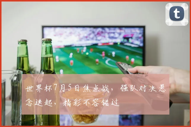 世界杯7月5日焦点战，强队对决悬念迭起，精彩不容错过
