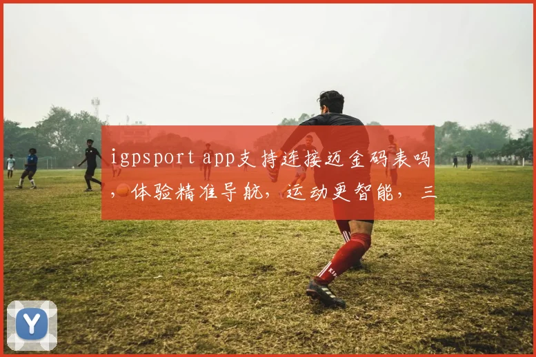 igpsport app支持连接迈金码表吗，体验精准导航，运动更智能，三问必答